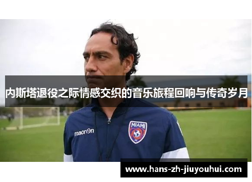 内斯塔退役之际情感交织的音乐旅程回响与传奇岁月