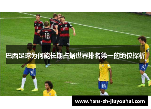 巴西足球为何能长期占据世界排名第一的地位探析 巴西足球为何能长期占据世界排名第一的地位探析