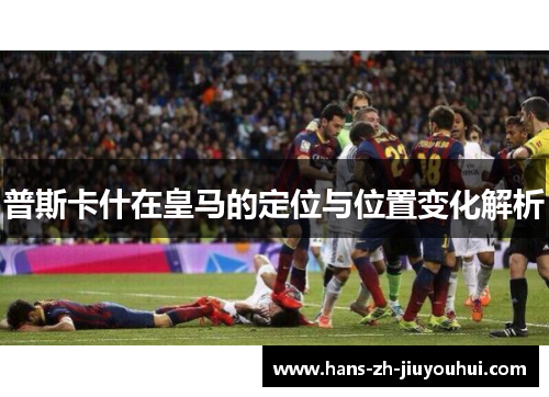 普斯卡什在皇马的定位与位置变化解析