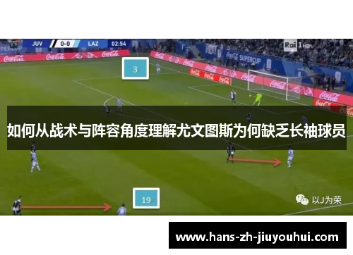 如何从战术与阵容角度理解尤文图斯为何缺乏长袖球员 如何从战术与阵容角度理解尤文图斯为何缺乏长袖球员