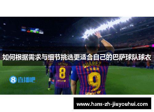 如何根据需求与细节挑选更适合自己的巴萨球队球衣 如何根据需求与细节挑选更适合自己的巴萨球队球衣