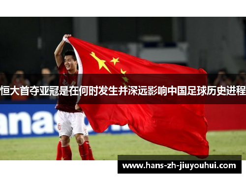 恒大首夺亚冠是在何时发生并深远影响中国足球历史进程 恒大首夺亚冠是在何时发生并深远影响中国足球历史进程