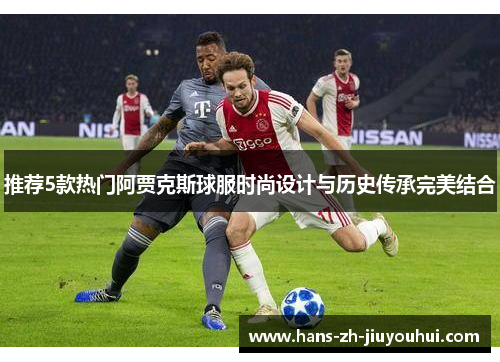 推荐5款热门阿贾克斯球服时尚设计与历史传承完美结合