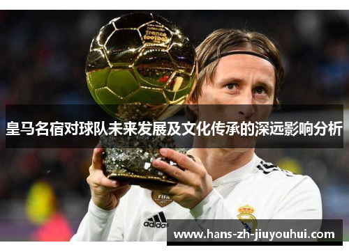 皇马名宿对球队未来发展及文化传承的深远影响分析 皇马名宿对球队未来发展及文化传承的深远影响分析