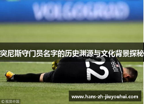 突尼斯守门员名字的历史渊源与文化背景探秘 突尼斯守门员名字的历史渊源与文化背景探秘