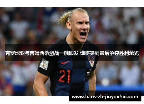 克罗地亚与吉姆西蒂激战一触即发 谁将笑到最后争夺胜利荣光 克罗地亚与吉姆西蒂激战一触即发 谁将笑到最后争夺胜利荣光