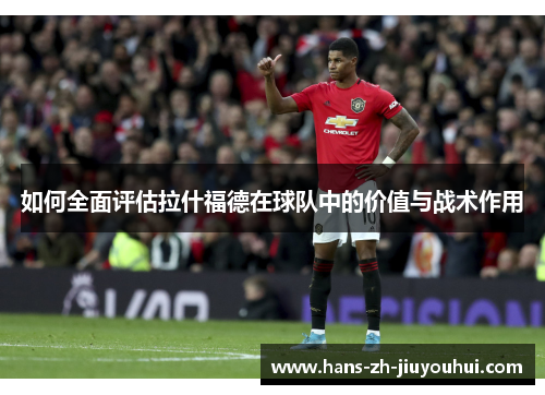如何全面评估拉什福德在球队中的价值与战术作用 如何全面评估拉什福德在球队中的价值与战术作用