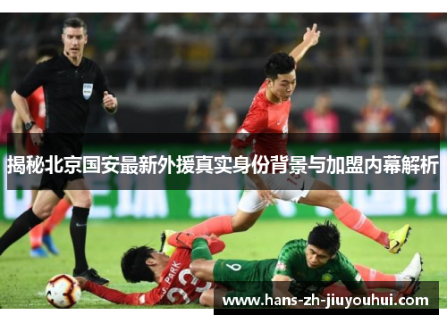 揭秘北京国安最新外援真实身份背景与加盟内幕解析