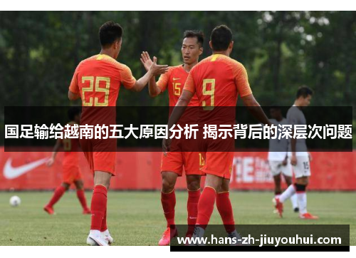 国足输给越南的五大原因分析 揭示背后的深层次问题 国足输给越南的五大原因分析 揭示背后的深层次问题