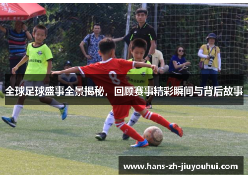 全球足球盛事全景揭秘，回顾赛事精彩瞬间与背后故事