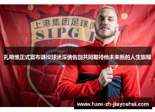 扎哈维正式宣布退役球迷深情告别共同期待他未来新的人生旅程 扎哈维正式宣布退役球迷深情告别共同期待他未来新的人生旅程