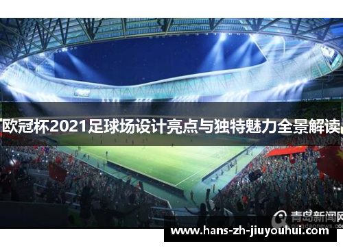 欧冠杯2021足球场设计亮点与独特魅力全景解读 欧冠杯2021足球场设计亮点与独特魅力全景解读