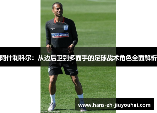 阿什利科尔：从边后卫到多面手的足球战术角色全面解析