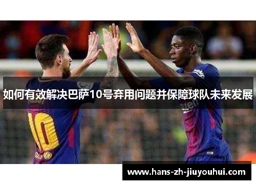 如何有效解决巴萨10号弃用问题并保障球队未来发展