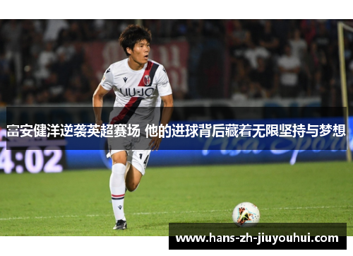 富安健洋逆袭英超赛场 他的进球背后藏着无限坚持与梦想