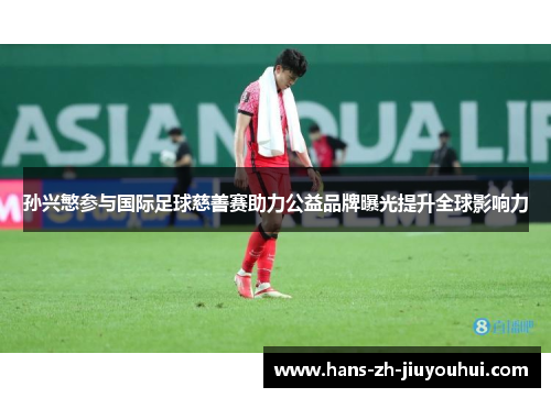 孙兴慜参与国际足球慈善赛助力公益品牌曝光提升全球影响力