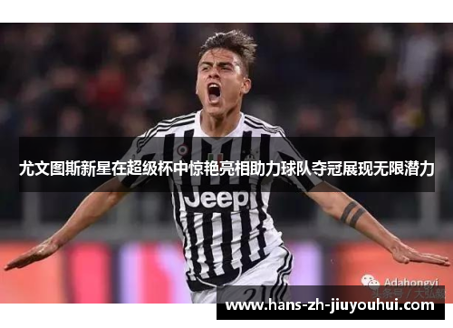 尤文图斯新星在超级杯中惊艳亮相助力球队夺冠展现无限潜力 尤文图斯新星在超级杯中惊艳亮相助力球队夺冠展现无限潜力