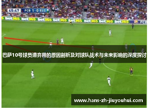 巴萨10号球员遭弃用的原因剖析及对球队战术与未来影响的深度探讨 巴萨10号球员遭弃用的原因剖析及对球队战术与未来影响的深度探讨