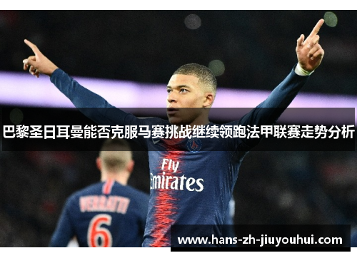 巴黎圣日耳曼能否克服马赛挑战继续领跑法甲联赛走势分析