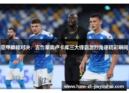 意甲巅峰对决：吉鲁莱奥卢卡库三大锋霸激烈角逐精彩瞬间