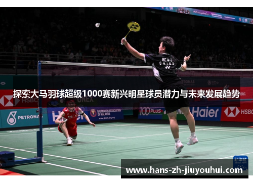 探索大马羽球超级1000赛新兴明星球员潜力与未来发展趋势