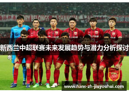 新西兰中超联赛未来发展趋势与潜力分析探讨 新西兰中超联赛未来发展趋势与潜力分析探讨
