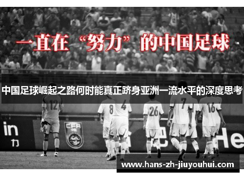 中国足球崛起之路何时能真正跻身亚洲一流水平的深度思考 中国足球崛起之路何时能真正跻身亚洲一流水平的深度思考