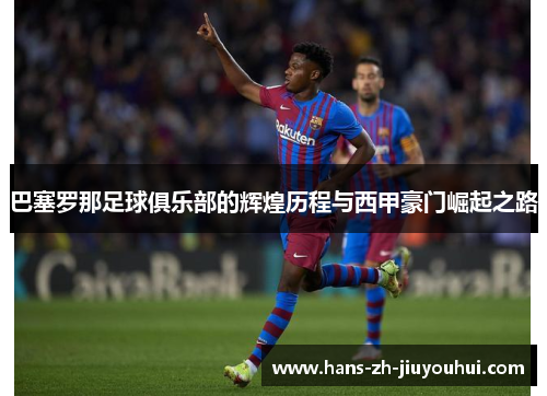 巴塞罗那足球俱乐部的辉煌历程与西甲豪门崛起之路 巴塞罗那足球俱乐部的辉煌历程与西甲豪门崛起之路