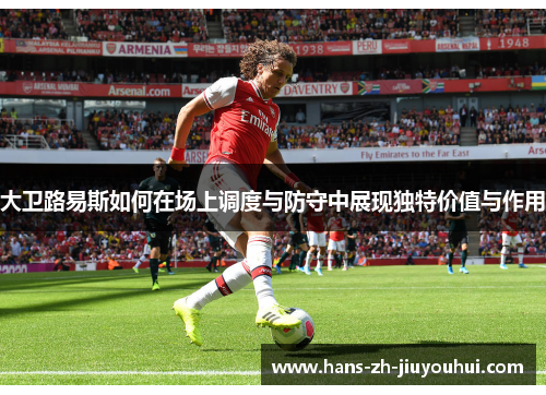 大卫路易斯如何在场上调度与防守中展现独特价值与作用