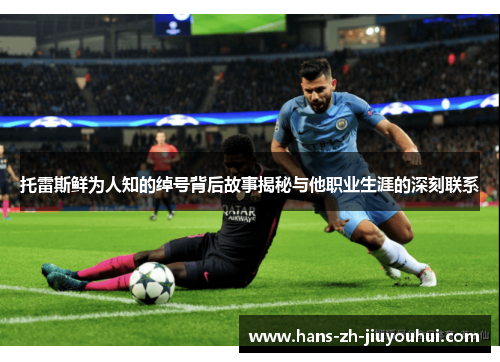 托雷斯鲜为人知的绰号背后故事揭秘与他职业生涯的深刻联系 托雷斯鲜为人知的绰号背后故事揭秘与他职业生涯的深刻联系
