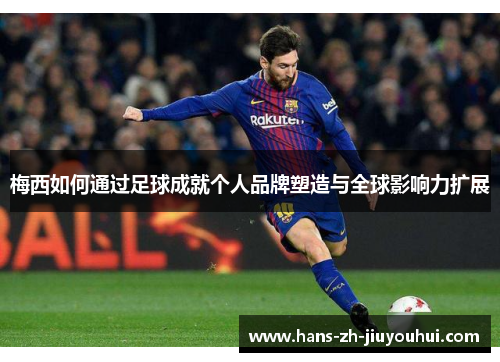 梅西如何通过足球成就个人品牌塑造与全球影响力扩展