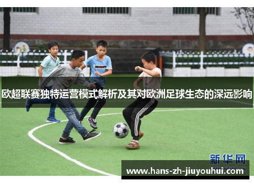 欧超联赛独特运营模式解析及其对欧洲足球生态的深远影响 欧超联赛独特运营模式解析及其对欧洲足球生态的深远影响