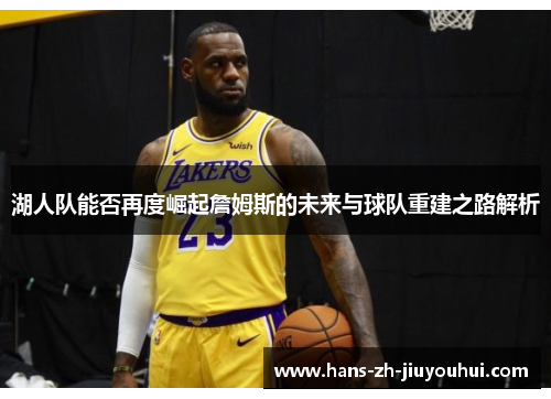湖人队能否再度崛起詹姆斯的未来与球队重建之路解析 湖人队能否再度崛起詹姆斯的未来与球队重建之路解析