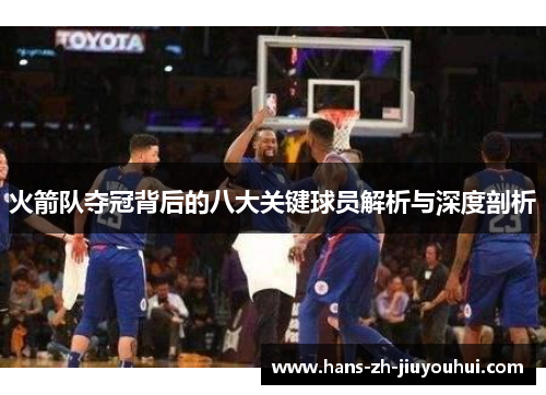 火箭队夺冠背后的八大关键球员解析与深度剖析 火箭队夺冠背后的八大关键球员解析与深度剖析