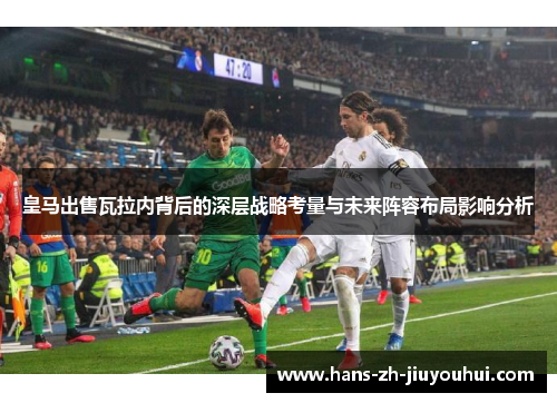 皇马出售瓦拉内背后的深层战略考量与未来阵容布局影响分析