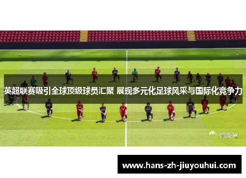 英超联赛吸引全球顶级球员汇聚 展现多元化足球风采与国际化竞争力