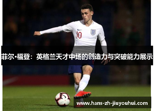 菲尔·福登:英格兰天才中场的创造力与突破能力展示 菲尔·福登:英格兰天才中场的创造力与突破能力展示