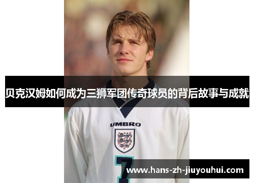 贝克汉姆如何成为三狮军团传奇球员的背后故事与成就