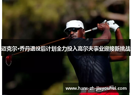 迈克尔·乔丹退役后计划全力投入高尔夫事业迎接新挑战