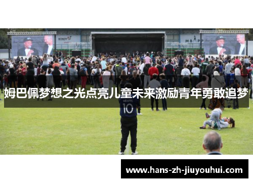 姆巴佩梦想之光点亮儿童未来激励青年勇敢追梦 姆巴佩梦想之光点亮儿童未来激励青年勇敢追梦