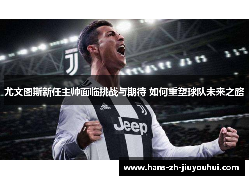 尤文图斯新任主帅面临挑战与期待 如何重塑球队未来之路