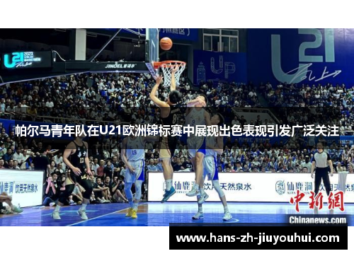 帕尔马青年队在U21欧洲锦标赛中展现出色表现引发广泛关注 帕尔马青年队在U21欧洲锦标赛中展现出色表现引发广泛关注