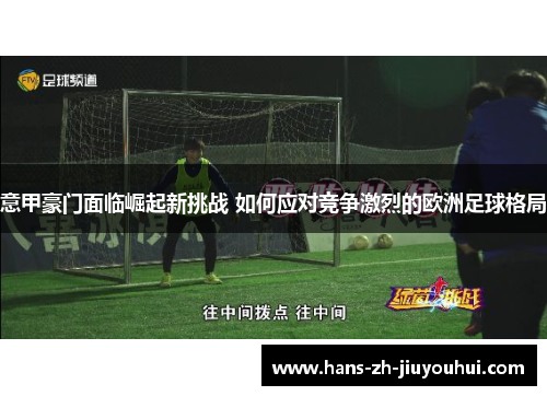 意甲豪门面临崛起新挑战 如何应对竞争激烈的欧洲足球格局