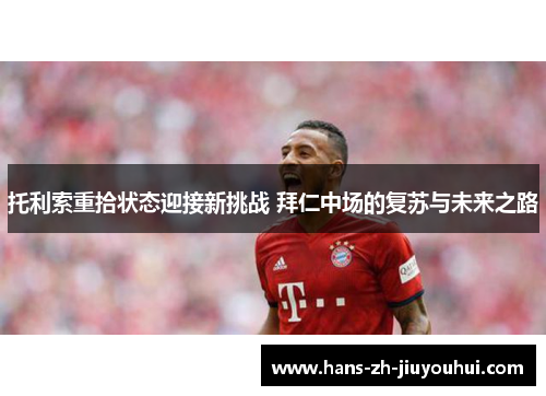 托利索重拾状态迎接新挑战 拜仁中场的复苏与未来之路