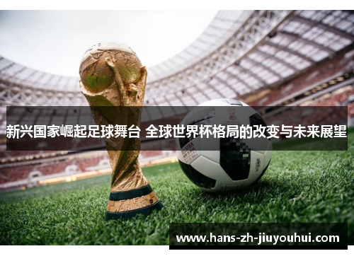 新兴国家崛起足球舞台 全球世界杯格局的改变与未来展望 新兴国家崛起足球舞台 全球世界杯格局的改变与未来展望