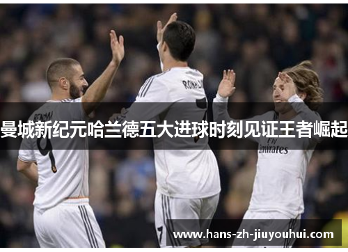 曼城新纪元哈兰德五大进球时刻见证王者崛起 曼城新纪元哈兰德五大进球时刻见证王者崛起