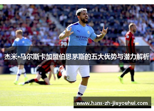 杰米·马尔斯卡加盟伯恩茅斯的五大优势与潜力解析 杰米·马尔斯卡加盟伯恩茅斯的五大优势与潜力解析