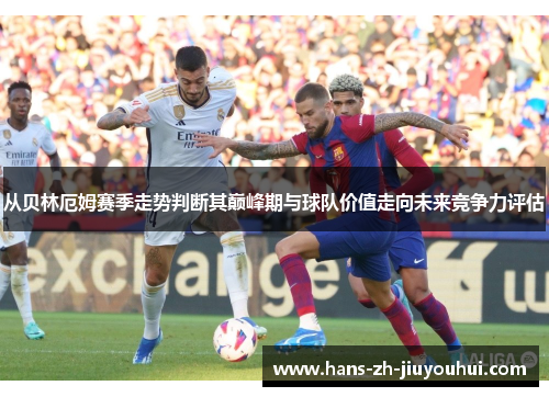 从贝林厄姆赛季走势判断其巅峰期与球队价值走向未来竞争力评估