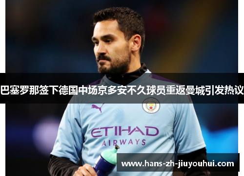 巴塞罗那签下德国中场京多安不久球员重返曼城引发热议