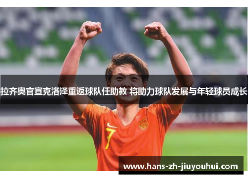 拉齐奥官宣克洛泽重返球队任助教 将助力球队发展与年轻球员成长